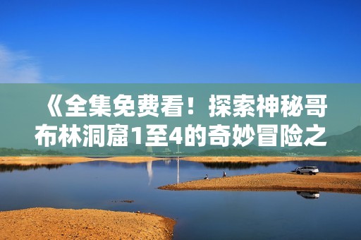 《全集免费看！探索神秘哥布林洞窟1至4的奇妙冒险之旅》