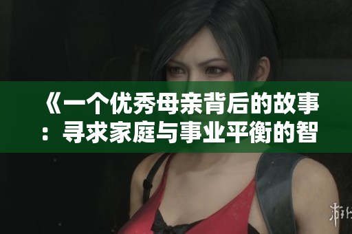 《一个优秀母亲背后的故事：寻求家庭与事业平衡的智慧》