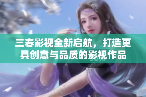 三春影视全新启航，打造更具创意与品质的影视作品