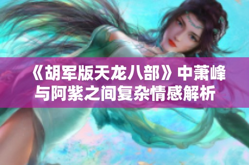 《胡军版天龙八部》中萧峰与阿紫之间复杂情感解析