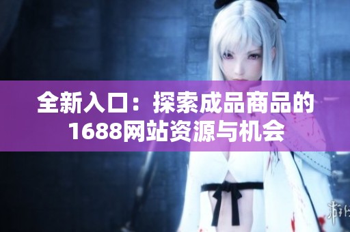 全新入口：探索成品商品的1688网站资源与机会