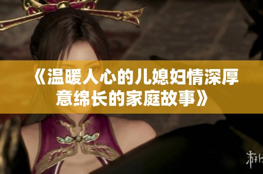 《温暖人心的儿媳妇情深厚意绵长的家庭故事》
