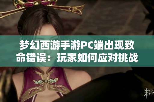 梦幻西游手游PC端出现致命错误：玩家如何应对挑战与解决方案探讨