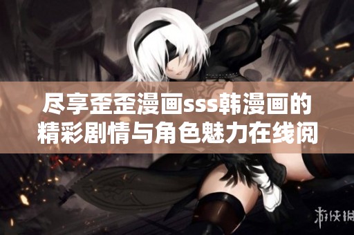 尽享歪歪漫画sss韩漫画的精彩剧情与角色魅力在线阅读体验