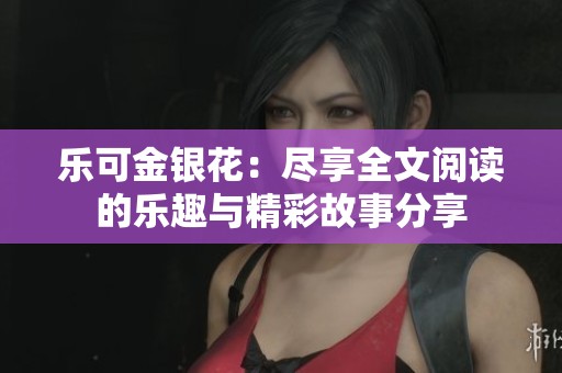 乐可金银花：尽享全文阅读的乐趣与精彩故事分享