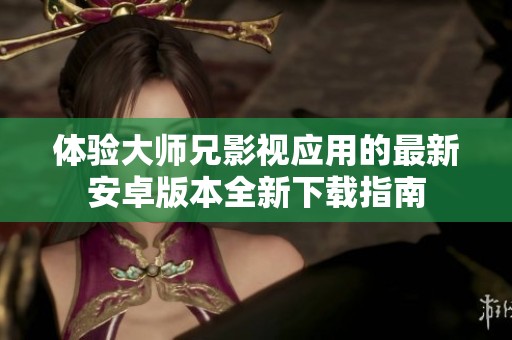 体验大师兄影视应用的最新安卓版本全新下载指南