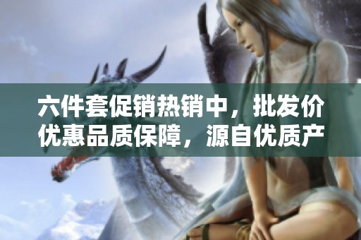 六件套促销热销中，批发价优惠品质保障，源自优质产地