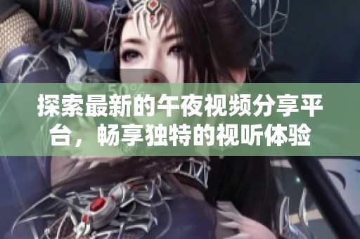 探索最新的午夜视频分享平台，畅享独特的视听体验