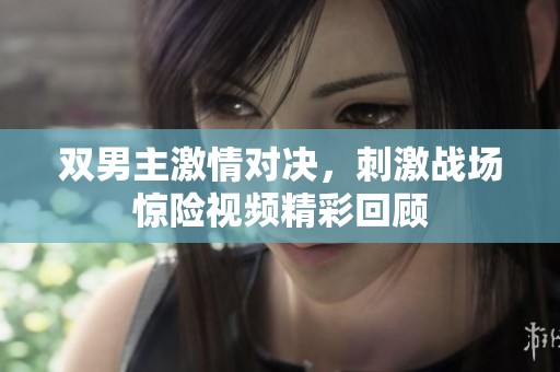 双男主激情对决，刺激战场惊险视频精彩回顾