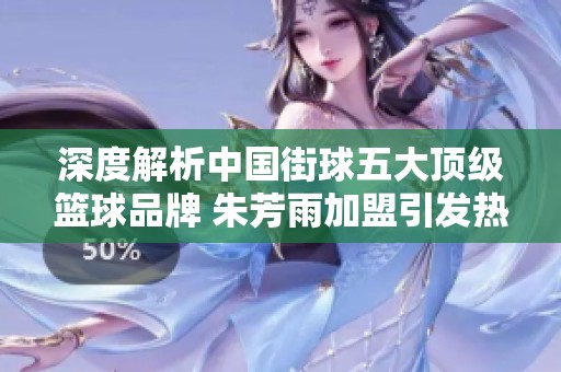 深度解析中国街球五大顶级篮球品牌 朱芳雨加盟引发热议