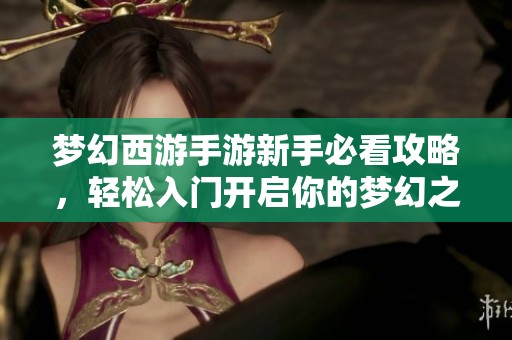 梦幻西游手游新手必看攻略，轻松入门开启你的梦幻之旅
