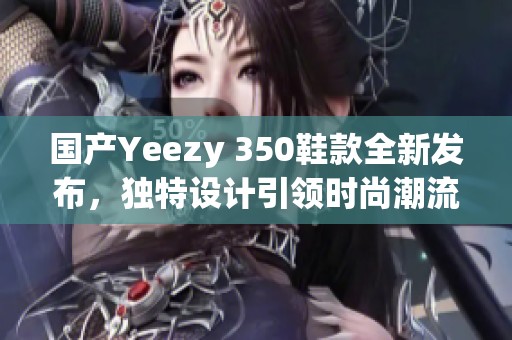 国产Yeezy 350鞋款全新发布，独特设计引领时尚潮流