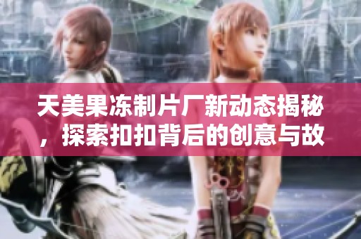 天美果冻制片厂新动态揭秘，探索扣扣背后的创意与故事
