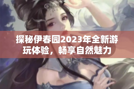 探秘伊春园2023年全新游玩体验，畅享自然魅力