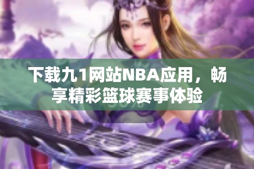 下载九1网站NBA应用，畅享精彩篮球赛事体验