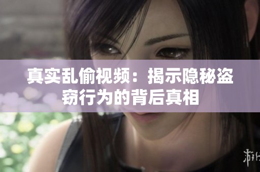 真实乱偷视频：揭示隐秘盗窃行为的背后真相