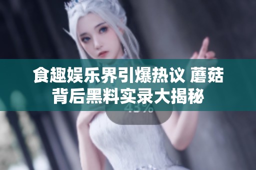 食趣娱乐界引爆热议 蘑菇背后黑料实录大揭秘
