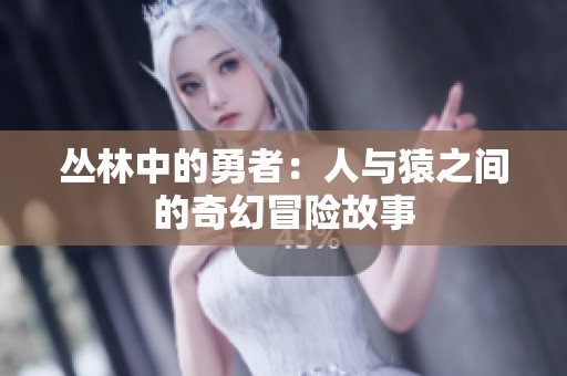 丛林中的勇者：人与猿之间的奇幻冒险故事
