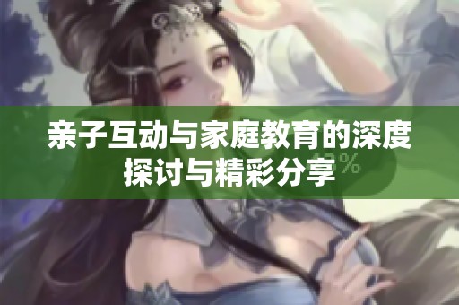 亲子互动与家庭教育的深度探讨与精彩分享