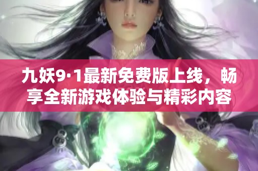 九妖9·1最新免费版上线，畅享全新游戏体验与精彩内容