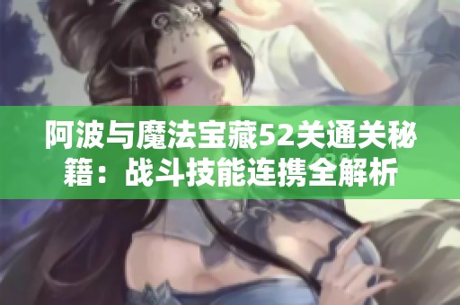 阿波与魔法宝藏52关通关秘籍：战斗技能连携全解析