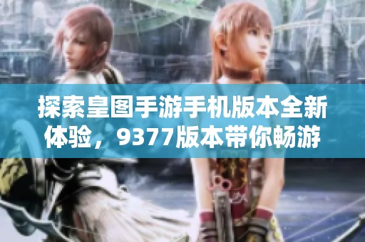 探索皇图手游手机版本全新体验，9377版本带你畅游游戏世界