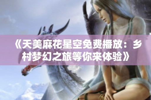 《天美麻花星空免费播放：乡村梦幻之旅等你来体验》