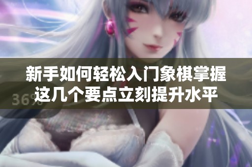 新手如何轻松入门象棋掌握这几个要点立刻提升水平
