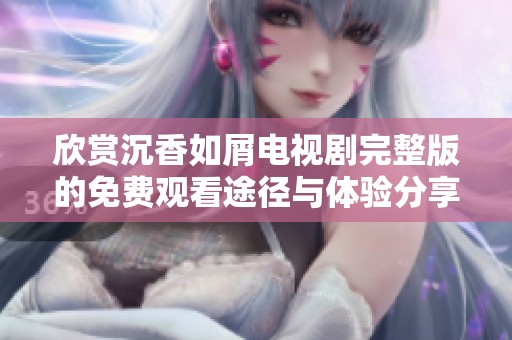 欣赏沉香如屑电视剧完整版的免费观看途径与体验分享