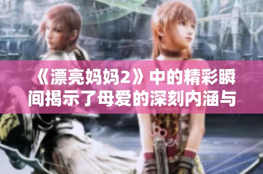 《漂亮妈妈2》中的精彩瞬间揭示了母爱的深刻内涵与亲情的温暖