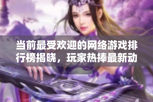 当前最受欢迎的网络游戏排行榜揭晓，玩家热捧最新动态