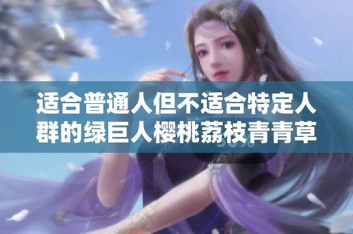 适合普通人但不适合特定人群的绿巨人樱桃荔枝青青草详解