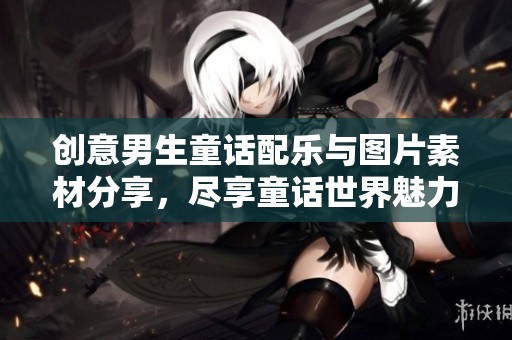 创意男生童话配乐与图片素材分享，尽享童话世界魅力