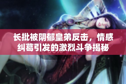 长批被阴郁皇弟反击，情感纠葛引发的激烈斗争揭秘