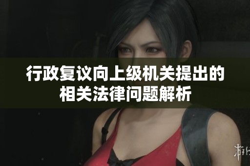 行政复议向上级机关提出的相关法律问题解析