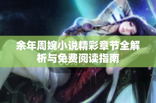 余年周婉小说精彩章节全解析与免费阅读指南