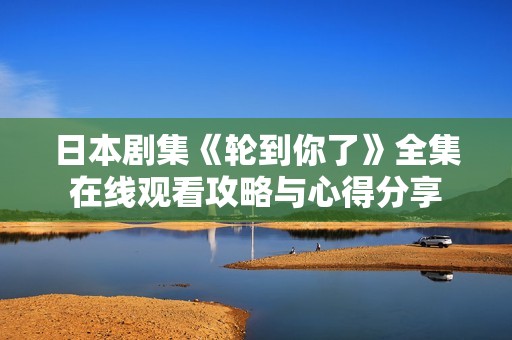 日本剧集《轮到你了》全集在线观看攻略与心得分享