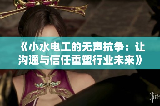 《小水电工的无声抗争：让沟通与信任重塑行业未来》
