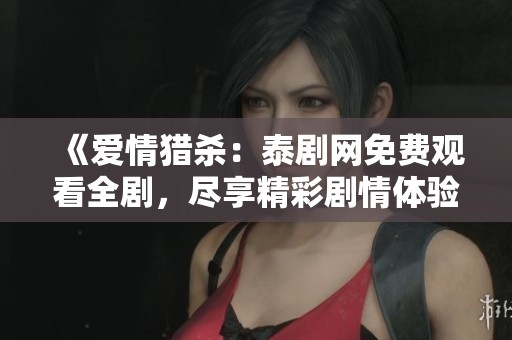 《爱情猎杀：泰剧网免费观看全剧，尽享精彩剧情体验》