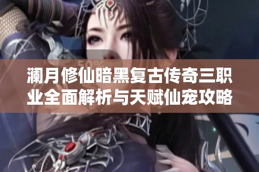 澜月修仙暗黑复古传奇三职业全面解析与天赋仙宠攻略分享