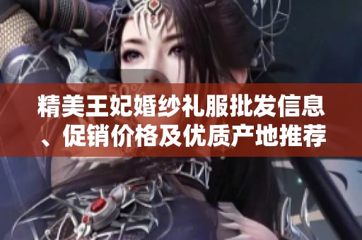 精美王妃婚纱礼服批发信息、促销价格及优质产地推荐