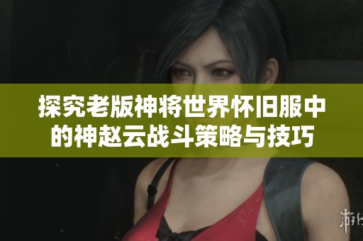 探究老版神将世界怀旧服中的神赵云战斗策略与技巧