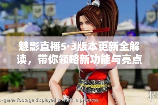 魅影直播5·3版本更新全解读，带你领略新功能与亮点
