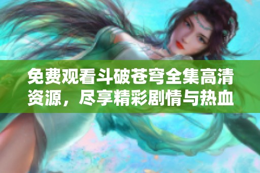 免费观看斗破苍穹全集高清资源，尽享精彩剧情与热血冒险