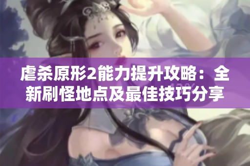 虐杀原形2能力提升攻略：全新刷怪地点及最佳技巧分享