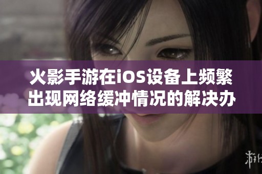 火影手游在iOS设备上频繁出现网络缓冲情况的解决办法与建议