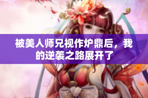 被美人师兄视作炉鼎后，我的逆袭之路展开了