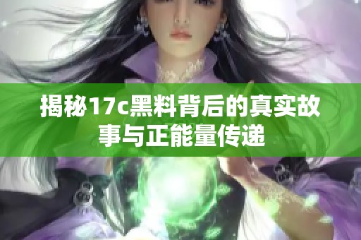 揭秘17c黑料背后的真实故事与正能量传递