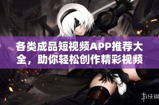 各类成品短视频APP推荐大全，助你轻松创作精彩视频内容