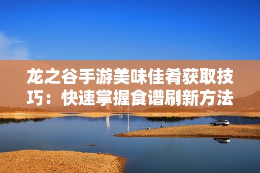 龙之谷手游美味佳肴获取技巧：快速掌握食谱刷新方法